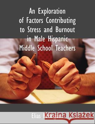 An Exploration of Factors Contributing to Stress and Burnout in Male Hispanic Middle School Teachers Elias Rodriguez 9781581123685 Dissertation.com - książka