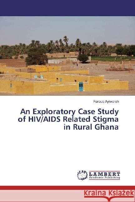 An Exploratory Case Study of HIV/AIDS Related Stigma in Rural Ghana Ayiworoh, Farouq 9783659900020 LAP Lambert Academic Publishing - książka