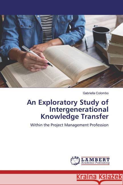 An Exploratory Study of Intergenerational Knowledge Transfer : Within the Project Management Profession Colombo, Gabriella 9783659969713 LAP Lambert Academic Publishing - książka
