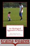 An Ideological Approach to Soccer: Written for the Newcomer, But a Reminder for Everyone Mustafa Bilal 9781983923111 Createspace Independent Publishing Platform