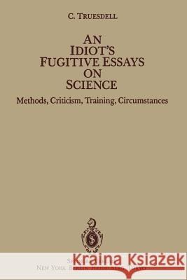 An Idiot's Fugitive Essays on Science: Methods, Criticism, Training, Circumstances Truesdell, C. 9781461381877 Springer - książka