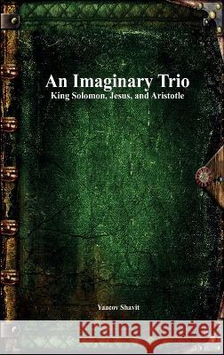 An Imaginary Trio: King Solomon, Jesus, and Aristotle Yaacov Shavit Anthony Uyl  9781773564500 Devoted Publishing - książka