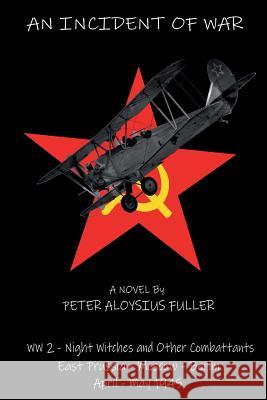 An Incident of War: World War II - Night Witches and Other Combattants East Prussia - Moscow - Berlin April - May 1945 Peter Aloysius Fuller 9781519791269 Createspace Independent Publishing Platform - książka