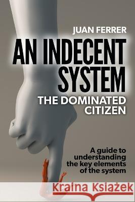 An Indecent System: The Dominated Citizen Juan Ferrer   9798385936496 Independently Published - książka
