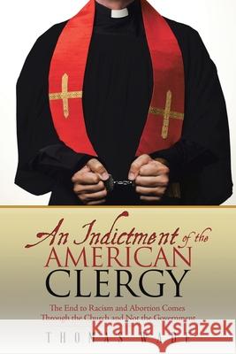 An Indictment of the American Clergy: The End to Racism and Abortion Comes Through the Church and Not the Government Wade, Thomas 9781973626237 WestBow Press - książka