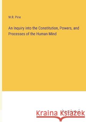 An Inquiry into the Constitution, Powers, and Processes of the Human Mind W R Pirie   9783382315528 Anatiposi Verlag - książka