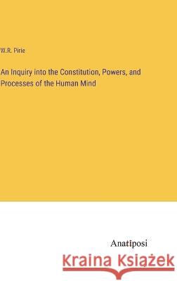 An Inquiry into the Constitution, Powers, and Processes of the Human Mind W R Pirie   9783382315535 Anatiposi Verlag - książka