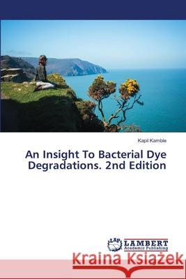 An Insight To Bacterial Dye Degradations. 2nd Edition Kamble, Kapil 9786208494384 LAP Lambert Academic Publishing - książka