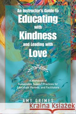 An Instructor's Guide to Educating with Kindness and Leading with Love: A Workbook of Sustainable Support Practices for Educators, Parents, and Facilitators Amy Grimes 9781982276409 Balboa Press - książka
