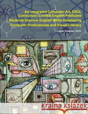 An Integrated Computer-Art ESOL Curriculum: Limited-English-Proficient Students Improve English While Developing Computer Proficiencies and Visual Literacy Ed.D., Laura Sweeney 9781411615281 Lulu.com - książka