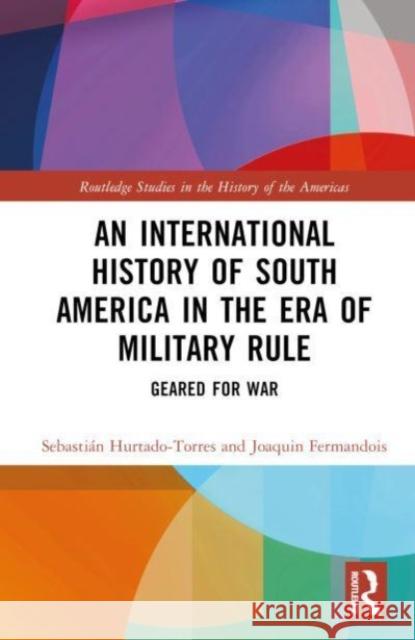 An International History of South America in the Era of Military Rule: Geared for War Sebasti?n Hurtado-Torres Joaquin Fermandois 9781032071183 Routledge - książka