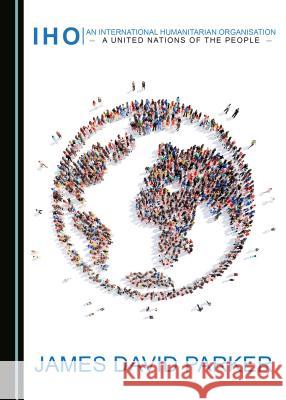 An International Humanitarian Organisation: A United Nations of the People James David Parker 9781443851978 Cambridge Scholars Publishing - książka