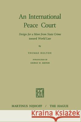 An International Peace Court: Design for a Move from State Crime Toward World Law Holton, Thomas 9789401181815 Springer - książka