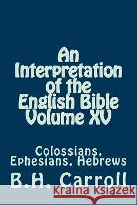 An Interpretation of the English Bible Volume XV: Colossians, Ephesians, Hebrews B. H. Carroll 9781501069604 Createspace - książka