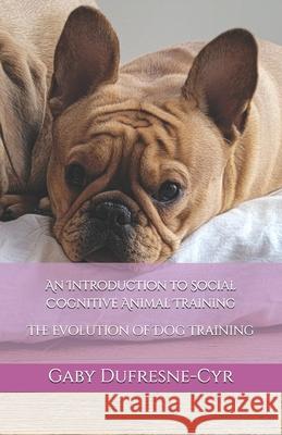 An Introdcution to Social Cognitive Animal Training: The Evolution of Dog Training Gaby Dufresne-Cyr 9781997638087 Dogue Shop Publishing - książka
