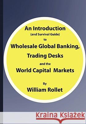 An Introduction (and Survival Guide) to Wholesale Global Banking, Trading Desks and the World Capital Markets William Rollet 9781425137502 Trafford Publishing - książka