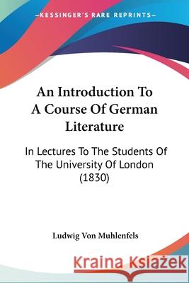 An Introduction To A Course Of German Literature: In Lectures To The Students Of The University Of London (1830) Ludwig V Muhlenfels 9780548857090  - książka
