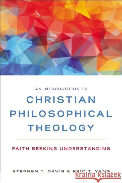 An Introduction to Christian Philosophical Theology: Faith Seeking Understanding Stephen T. Davis Eric T. Yang 9780310104087 Zondervan Academic - książka