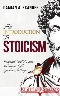 An Introduction to Stoicism: Practical Stoic Wisdom to Conquer Life's Greatest Challenges Damian Alexander 9781733339766 Jppd Publishing International LLC - książka