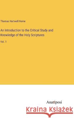 An Introduction to the Critical Study and Knowledge of the Holy Scriptures: Vol. 1 Thomas Hartwell Horne   9783382137434 Anatiposi Verlag - książka