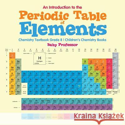 An Introduction to the Periodic Table of Elements: Chemistry Textbook Grade 8 Children's Chemistry Books Baby Professor 9781541905351 Baby Professor - książka