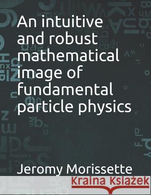 An intuitive and robust mathematical image of fundamental particle physics Morissette Jeromy Morissette 9798528597492 Independently published - książka