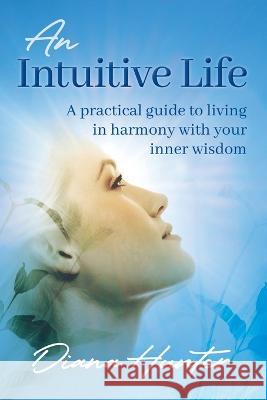 An Intuitive Life: A practical guide to living in harmony with your inner wisdom Diana Hunter Monika Muranyi 9780645629804 Diana Hunter Consultation Services - książka