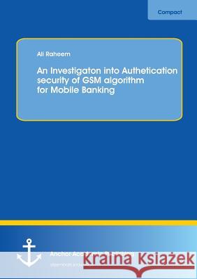 An Investigation into Authentication Security of GSM algorithm for Mobile Banking Raheem, Ali 9783954890774 Anchor Academic Publishing - książka