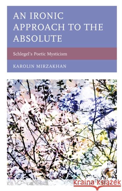 An Ironic Approach to the Absolute: Schlegel's Poetic Mysticism Karolin Mirzakhan 9781498578912 Lexington Books - książka