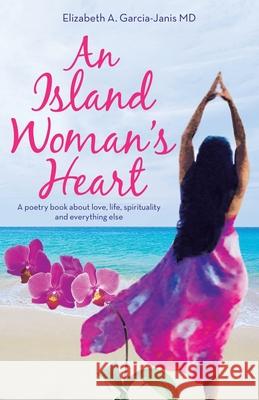An Island Woman's Heart: A Poetry Book About Love, Life, Spirituality and Everything Else Elizabeth A Garcia-Janis, MD 9781982263454 Balboa Press - książka