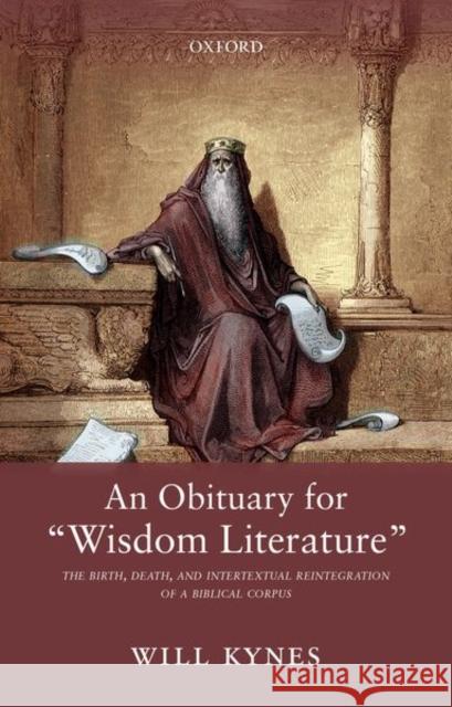 An Obituary for Wisdom Literature: The Birth, Death, and Intertextual Reintegration of a Biblical Corpus Kynes, Will 9780198777373 Oxford University Press, USA - książka