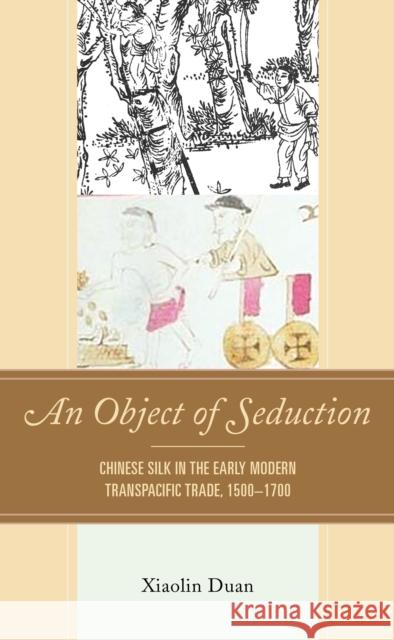 An Object of Seduction: Chinese Silk in the Early Modern Transpacific Trade, 1500-1700 Duan, Xiaolin 9781793614902 ROWMAN & LITTLEFIELD pod - książka