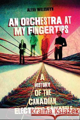 An Orchestra at My Fingertips: A History of the Canadian Electronic Ensemble Woloshyn, Alexa 9780228017332 McGill-Queen's University Press - książka