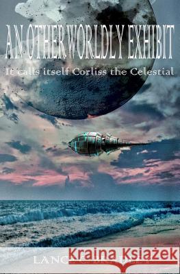 An Otherworldly Exhibit: It Calls Itself Corliss the Celestial Lance C. Bradley 9781506015613 Createspace - książka