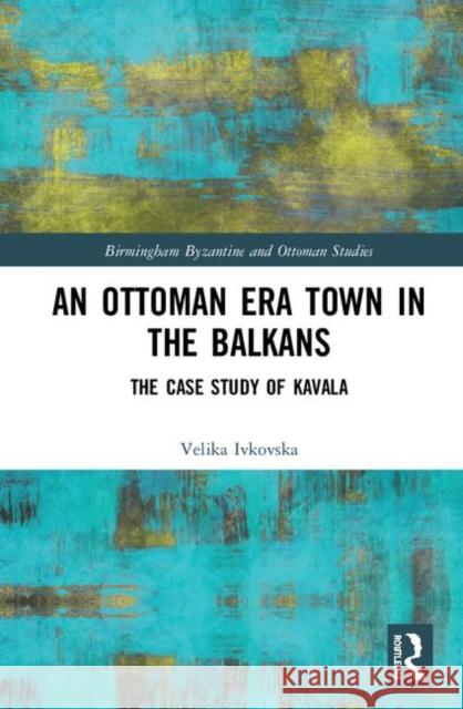 An Ottoman Era Town in the Balkans: The Case Study of Kavala Velika Ivkovska 9780367260187 Routledge - książka