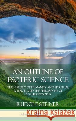 An Outline of Esoteric Science: The History of Humanity and Spiritual Science, and the Philosophy of Anthroposophy (Hardcover) Rudolf Steiner 9781387948864 Lulu.com - książka