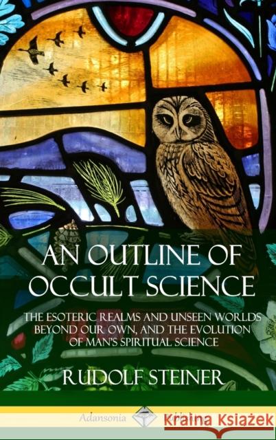 An Outline of Occult Science: The Esoteric Realms and Unseen Worlds Beyond Our Own, and the Evolution of Man's Spiritual Science (Hardcover) Rudolf Steiner 9781387905911 Lulu.com - książka