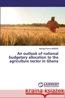 An outlook of national budgetary allocation to the agriculture sector in Ghana AGBERE, Ayamga Francis 9786202527798 LAP Lambert Academic Publishing - książka