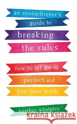 An Overachiever's Guide to Breaking the Rules: How to Let Go of Perfect and Live Your Truth Heather Whelpley 9781634894609 Wise Ink - książka