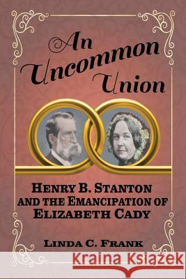 An Uncommon Union: Henry B. Stanton and the Emancipation of Elizabeth Cady Linda C. Frank 9781945161001 Upstate NY History - książka