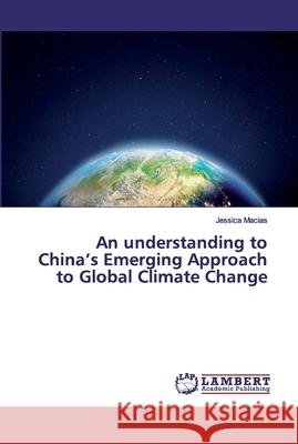 An understanding to China's Emerging Approach to Global Climate Change Macias, Jessica 9786139922512 LAP Lambert Academic Publishing - książka
