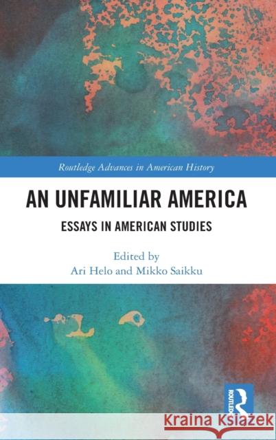 An Unfamiliar America: Essays in American Studies Ari Helo Mikko Saikku 9780367551414 Routledge - książka