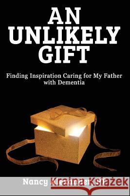 An Unlikely Gift: Finding Inspiration Caring for My Father with Dementia Nancy Alexander 9781732051904 Aging Well Now, LLC - książka