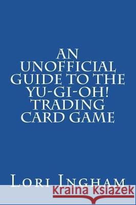 An Unofficial Guide to the Yu-Gi-Oh! Trading Card Game: First Edition Lori Ingham 9781723338090 Createspace Independent Publishing Platform - książka