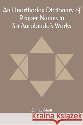 An Unorthodox Dictionary of Proper Names in Sri Aurobindo's Works Sunjoy Bhatt 9781088880494 Independently Published - książka