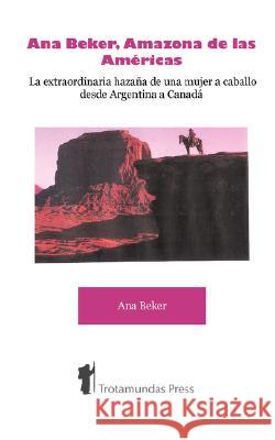 Ana Beker, Amazona de Las Amricas - La Extraordinaria Hazaa de Una Mujer a Caballo Desde Argentina a Canad Beker, Ana 9781906393106 TROTAMUNDAS PRESS LTD - książka