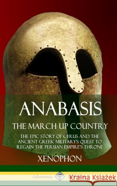 Anabasis, The March Up Country: The Epic Story of Cyrus and the Ancient Greek Military's Quest to Regain the Persian Empire's Throne (Hardcover) Xenophon 9781387905942 Lulu.com - książka