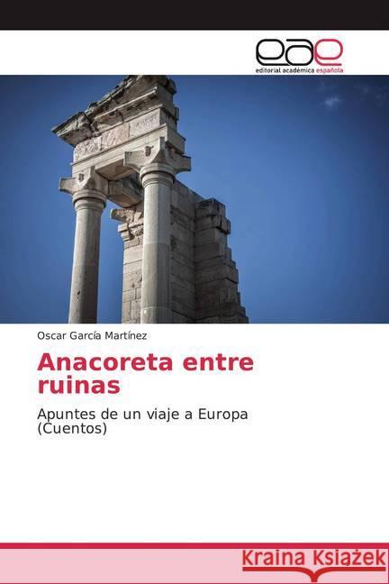 Anacoreta entre ruinas : Apuntes de un viaje a Europa (Cuentos) García Martínez, Oscar 9786139441075 Editorial Académica Española - książka