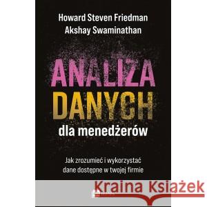 Analiza danych dla menedżerów. Jak zrozumieć i wykorzystać dane dostępne w twojej firmie Friedman Howard Steven, Swaminathan Akshay 9788382314694 MT Biznes - książka