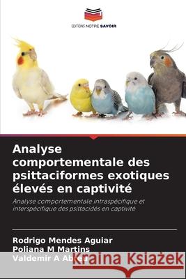 Analyse comportementale des psittaciformes exotiques élevés en captivité Mendes Aguiar, Rodrigo, Martins, Poliana M, Abreu, Valdemir A 9786207570676 Editions Notre Savoir - książka